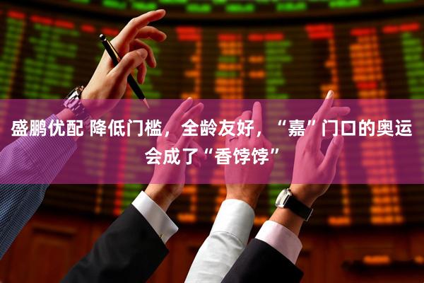 盛鹏优配 降低门槛，全龄友好，“嘉”门口的奥运会成了“香饽饽”