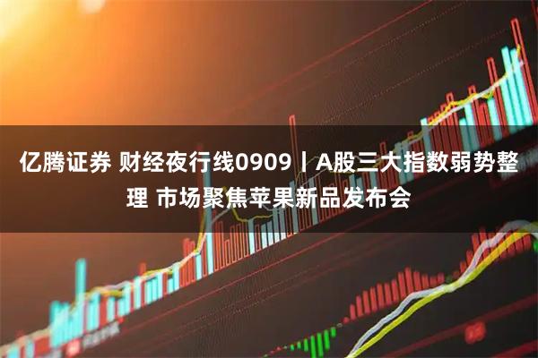 亿腾证券 财经夜行线0909丨A股三大指数弱势整理 市场聚焦苹果新品发布会