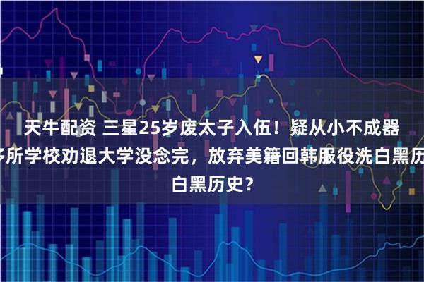 天牛配资 三星25岁废太子入伍!疑从小不成器被多所学校劝退大学没念完,放弃美籍回韩服役洗白黑历史?