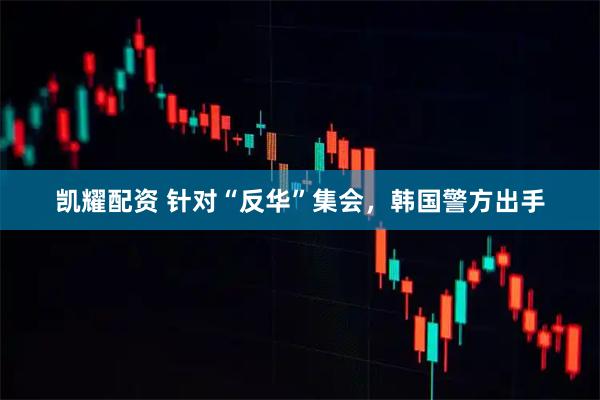 凯耀配资 针对“反华”集会，韩国警方出手