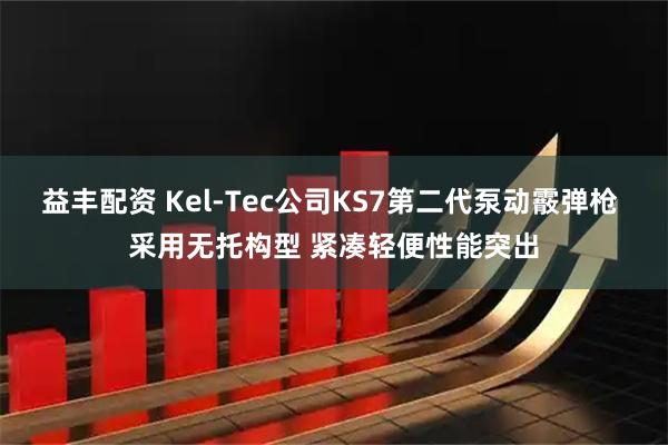 益丰配资 Kel-Tec公司KS7第二代泵动霰弹枪 采用无托构型 紧凑轻便性能突出