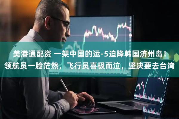 美港通配资 一架中国的运-5迫降韩国济州岛！领航员一脸茫然，飞行员喜极而泣，坚决要去台湾