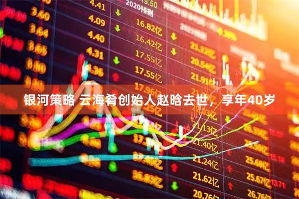 银河策略 云海肴创始人赵晗去世，享年40岁