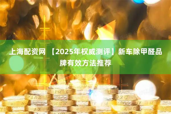 上海配资网 【2025年权威测评】新车除甲醛品牌有效方法推荐