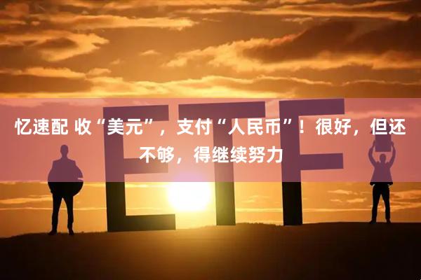 忆速配 收“美元”，支付“人民币”！很好，但还不够，得继续努力
