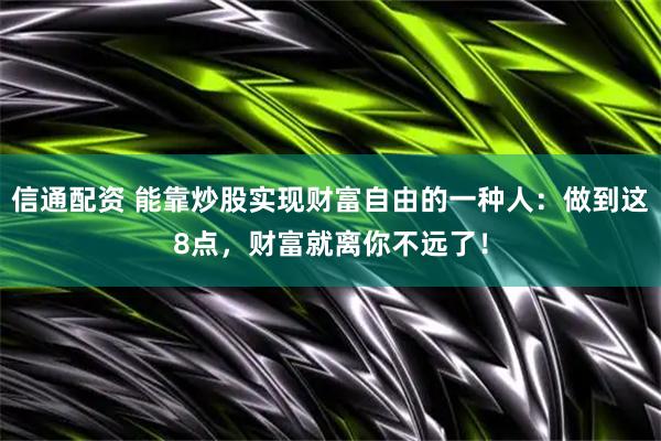 信通配资 能靠炒股实现财富自由的一种人:做到这8点,财富就离你不远了!