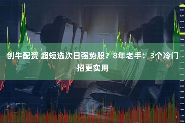 创牛配资 超短选次日强势股?8年老手:3个冷门招更实用