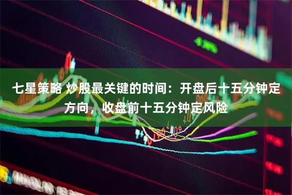 七星策略 炒股最关键的时间:开盘后十五分钟定方向,收盘前十五分钟定风险