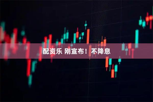 配资乐 刚宣布!不降息