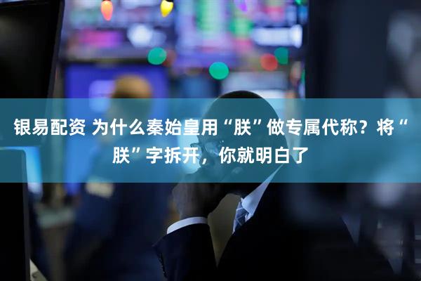 银易配资 为什么秦始皇用“朕”做专属代称？将“朕”字拆开，你就明白了