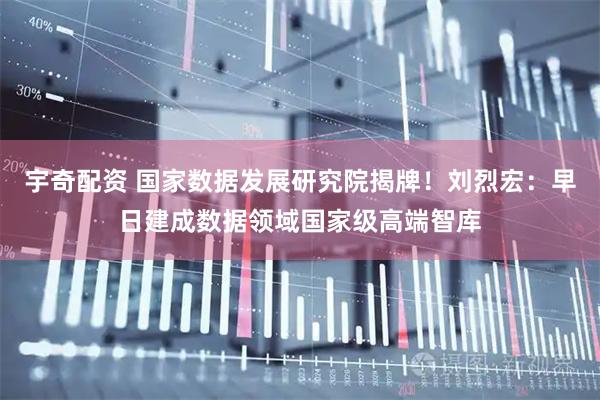 宇奇配资 国家数据发展研究院揭牌!刘烈宏:早日建成数据领域国家级高端智库