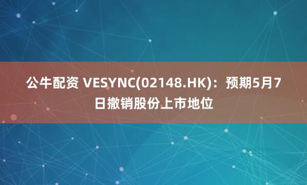 公牛配资 VESYNC(02148.HK):预期5月7日撤销股份上市地位