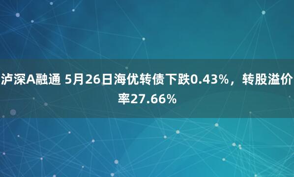 泸深A融通 5月26日海优转债下跌0.43%,转股溢价率27.66%