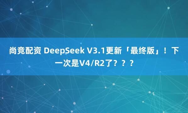 尚竞配资 DeepSeek V3.1更新「最终版」!下一次是V4/R2了???