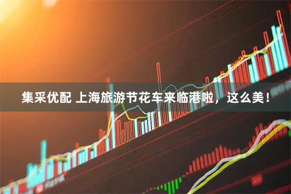 集采优配 上海旅游节花车来临港啦,这么美!