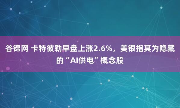 谷锦网 卡特彼勒早盘上涨2.6%,美银指其为隐藏的“AI供电”概念股