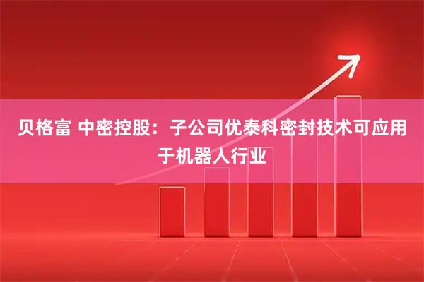 贝格富 中密控股:子公司优泰科密封技术可应用于机器人行业