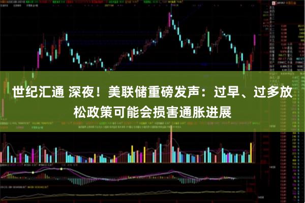 世纪汇通 深夜!美联储重磅发声:过早、过多放松政策可能会损害通胀进展