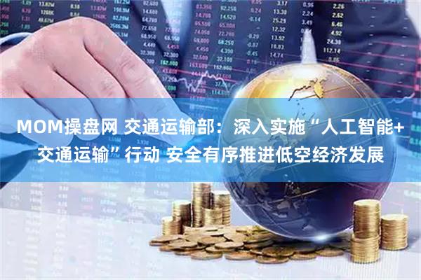 MOM操盘网 交通运输部:深入实施“人工智能+交通运输”行动 安全有序推进低空经济发展
