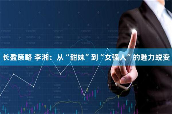 长盈策略 李湘：从“甜妹”到“女强人”的魅力蜕变