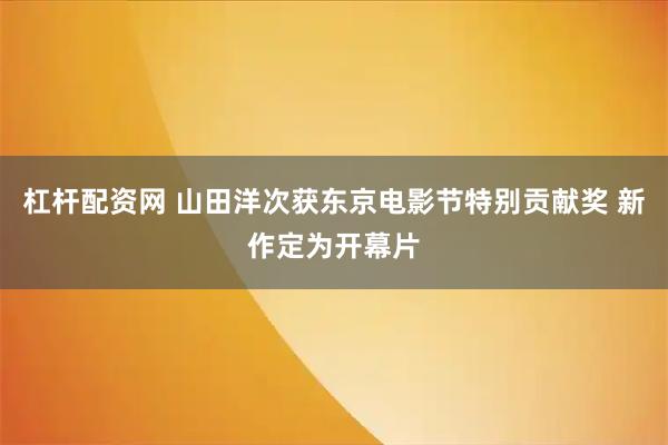 杠杆配资网 山田洋次获东京电影节特别贡献奖 新作定为开幕片