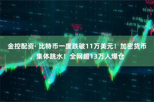 金控配资· 比特币一度跌破11万美元！加密货币，集体跳水！全网超13万人爆仓