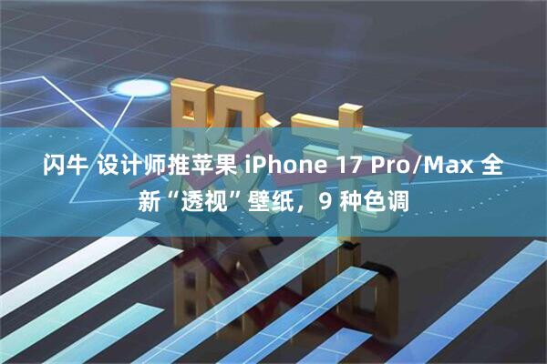 闪牛 设计师推苹果 iPhone 17 Pro/Max 全新“透视”壁纸，9 种色调