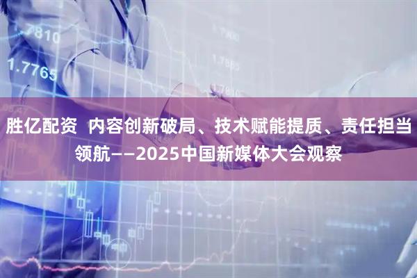 胜亿配资  内容创新破局、技术赋能提质、责任担当领航——2025中国新媒体大会观察