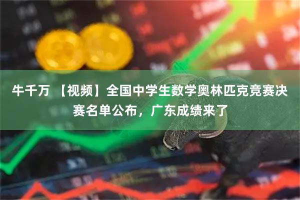 牛千万 【视频】全国中学生数学奥林匹克竞赛决赛名单公布，广东成绩来了