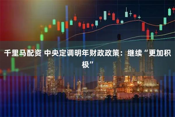 千里马配资 中央定调明年财政政策：继续“更加积极”