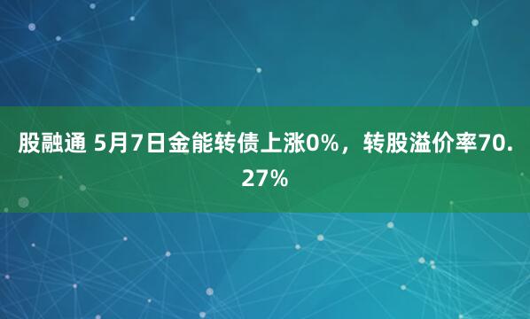 股融通 5月7日金能转债上涨0%，转股溢价率70.27%