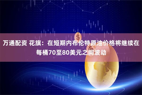 万通配资 花旗：在短期内布伦特原油价格将继续在每桶70至80美元之间波动