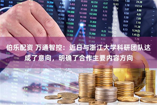 伯乐配资 万通智控：近日与浙江大学科研团队达成了意向，明确了合作主要内容方向