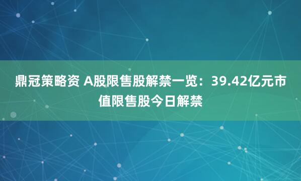 鼎冠策略资 A股限售股解禁一览：39.42亿元市值限售股今日解禁