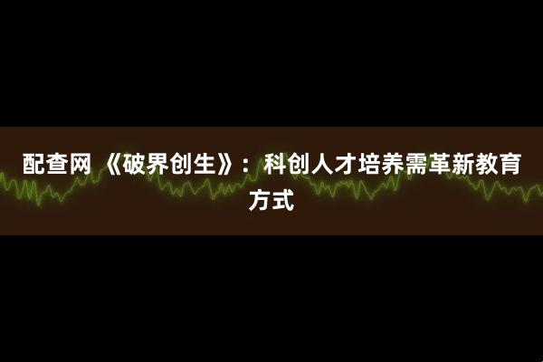 配查网 《破界创生》：科创人才培养需革新教育方式