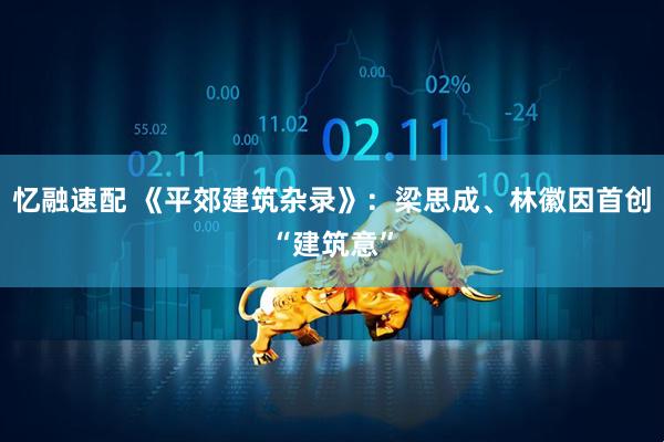 忆融速配 《平郊建筑杂录》：梁思成、林徽因首创“建筑意”