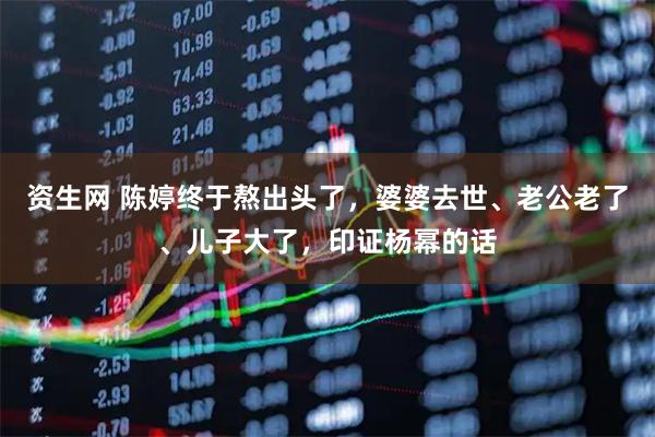 资生网 陈婷终于熬出头了，婆婆去世、老公老了、儿子大了，印证杨幂的话