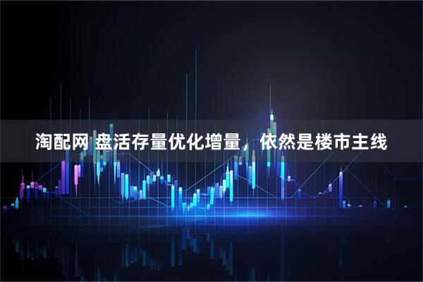 淘配网 盘活存量优化增量，依然是楼市主线