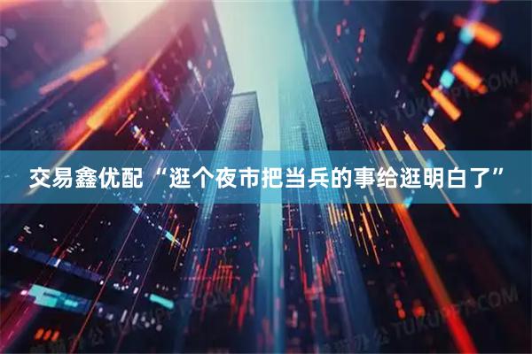 交易鑫优配 “逛个夜市把当兵的事给逛明白了”