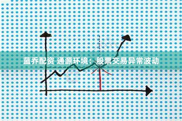 蓝乔配资 通源环境：股票交易异常波动