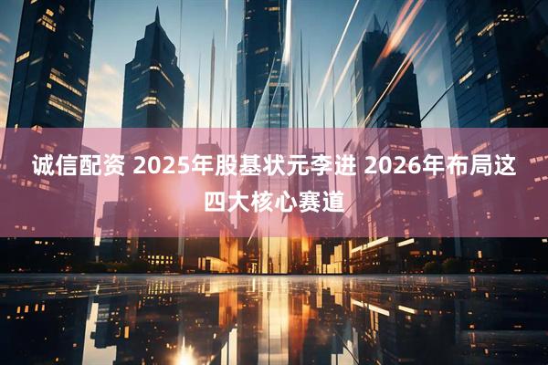 诚信配资 2025年股基状元李进 2026年布局这四大核心赛道