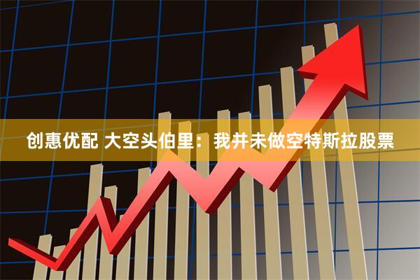 创惠优配 大空头伯里：我并未做空特斯拉股票