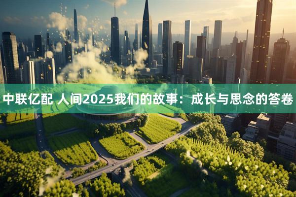 中联亿配 人间2025我们的故事：成长与思念的答卷