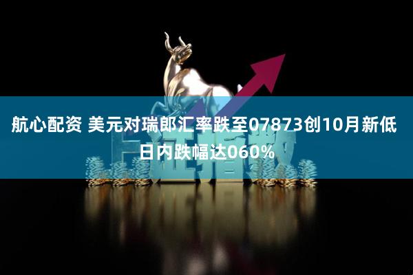 航心配资 美元对瑞郎汇率跌至07873创10月新低 日内跌幅达060%