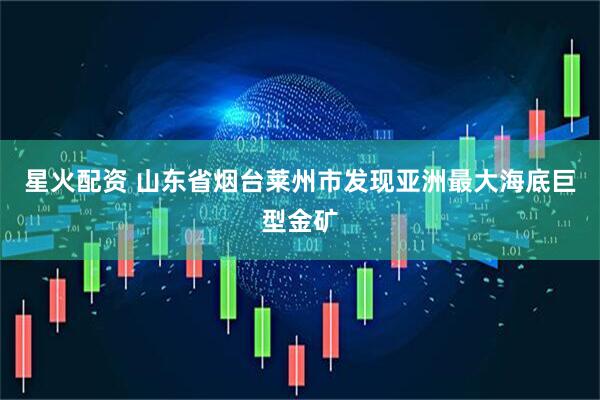 星火配资 山东省烟台莱州市发现亚洲最大海底巨型金矿