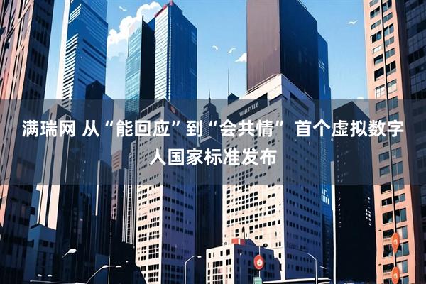 满瑞网 从“能回应”到“会共情” 首个虚拟数字人国家标准发布