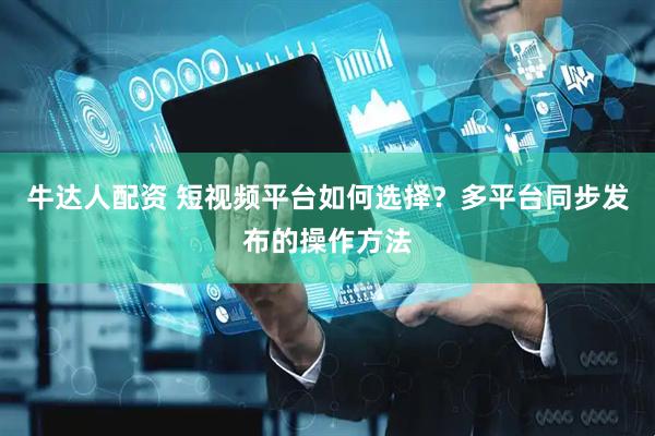 牛达人配资 短视频平台如何选择？多平台同步发布的操作方法