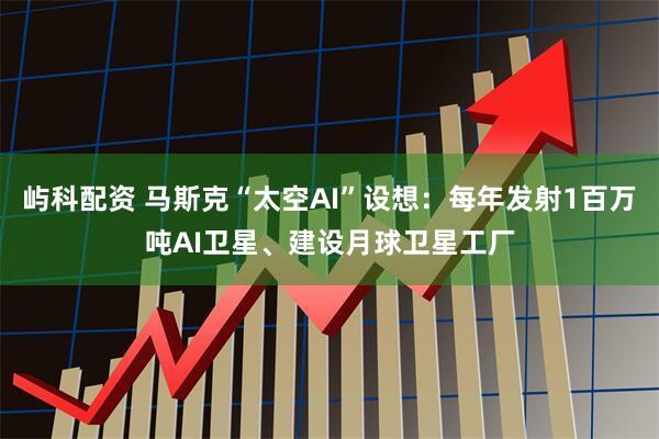 屿科配资 马斯克“太空AI”设想：每年发射1百万吨AI卫星、建设月球卫星工厂