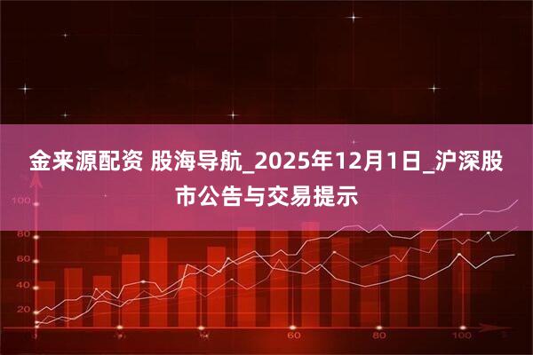 金来源配资 股海导航_2025年12月1日_沪深股市公告与交易提示