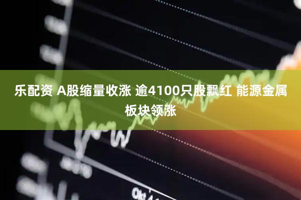 乐配资 A股缩量收涨 逾4100只股飘红 能源金属板块领涨